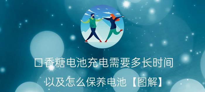 口香糖电池充电需要多长时间 以及怎么保养电池【图解】